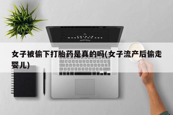 正品打胎药专卖微信女子被偷下打胎药是真的吗(女子流产后偷走婴儿)