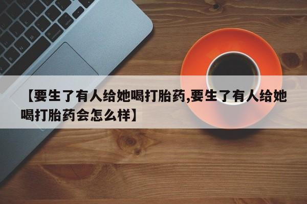 正品打胎药专卖微信【要生了有人给她喝打胎药,要生了有人给她喝打胎药会怎么样】