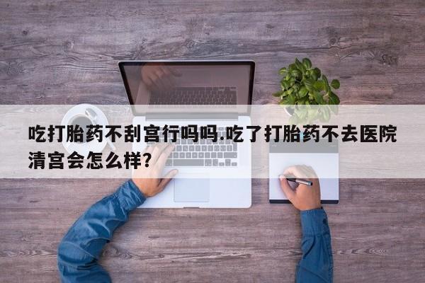 正品打胎药专卖微信吃打胎药不刮宫行吗吗.吃了打胎药不去医院清宫会怎么样？