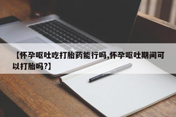 正品打胎药专卖微信【怀孕呕吐吃打胎药能行吗,怀孕呕吐期间可以打胎吗?】