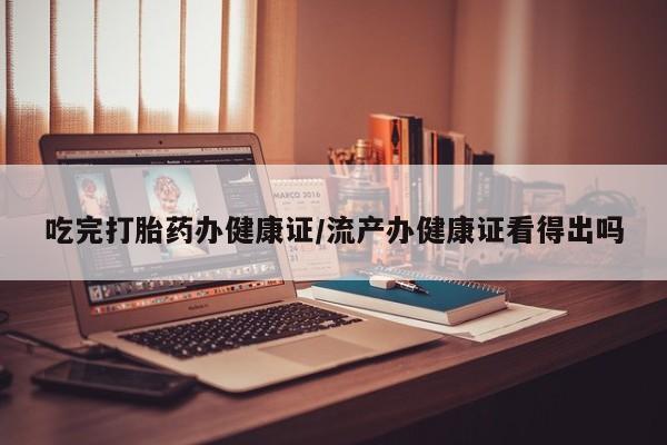 正品打胎药专卖微信吃完打胎药办健康证/流产办健康证看得出吗