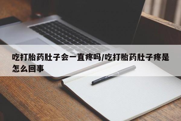 正品打胎药专卖微信吃打胎药肚子会一直疼吗/吃打胎药肚子疼是怎么回事