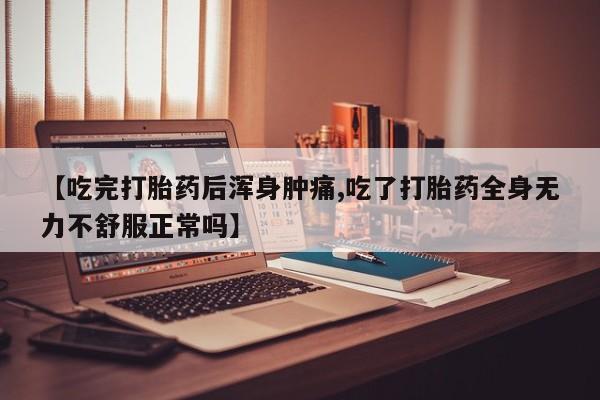 正品打胎药专卖微信【吃完打胎药后浑身肿痛,吃了打胎药全身无力不舒服正常吗】