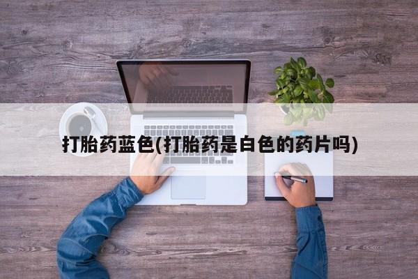 正品打胎药专卖微信打胎药蓝色(打胎药是白色的药片吗)