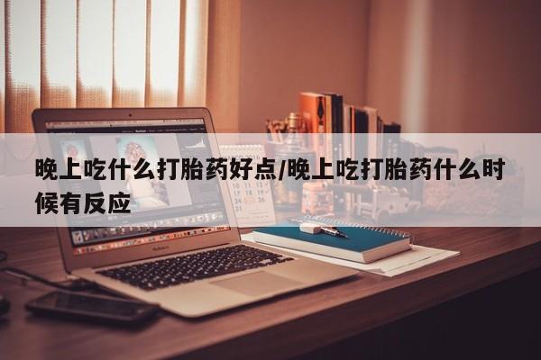 正品打胎药专卖微信晚上吃什么打胎药好点/晚上吃打胎药什么时候有反应