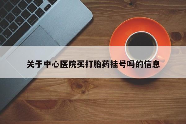 正品打胎药专卖微信关于中心医院买打胎药挂号吗的信息