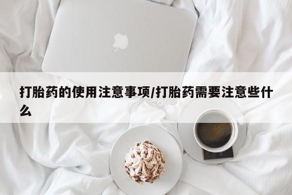 正品打胎药专卖微信打胎药的使用注意事项/打胎药需要注意些什么
