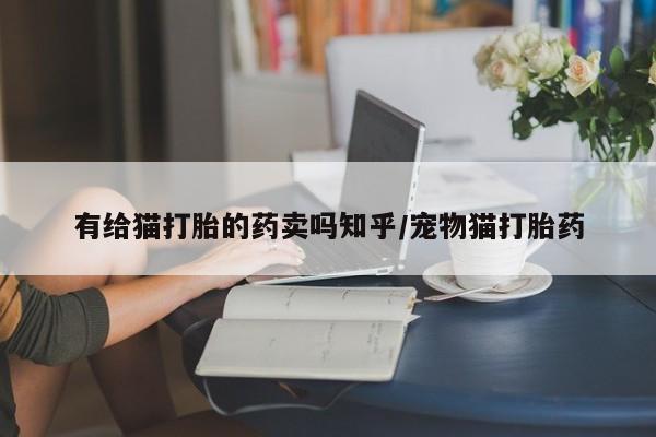 正品打胎药专卖微信有给猫打胎的药卖吗知乎/宠物猫打胎药