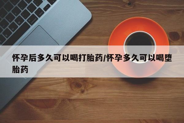 正品打胎药专卖微信怀孕后多久可以喝打胎药/怀孕多久可以喝堕胎药
