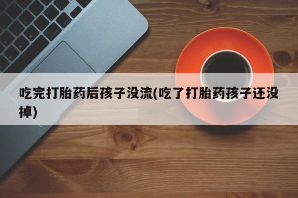 正品打胎药专卖微信吃完打胎药后孩子没流(吃了打胎药孩子还没掉)