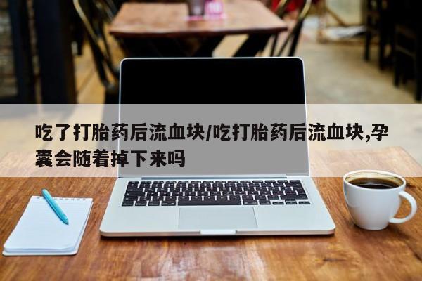 正品打胎药专卖微信吃了打胎药后流血块/吃打胎药后流血块,孕囊会随着掉下来吗