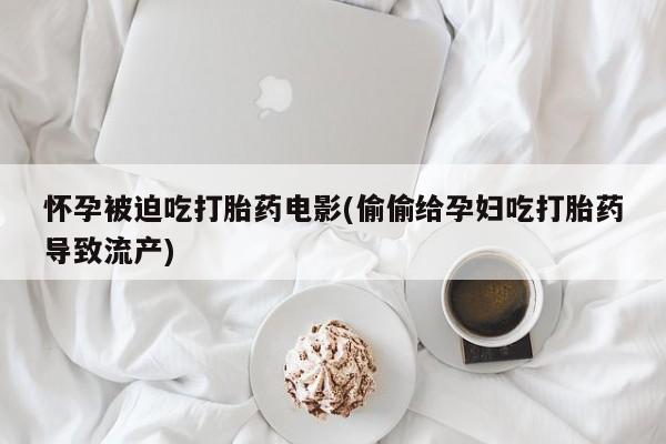 正品打胎药专卖微信怀孕被迫吃打胎药电影(偷偷给孕妇吃打胎药导致流产)