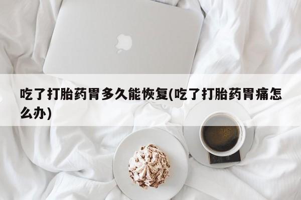 正品打胎药专卖微信吃了打胎药胃多久能恢复(吃了打胎药胃痛怎么办)