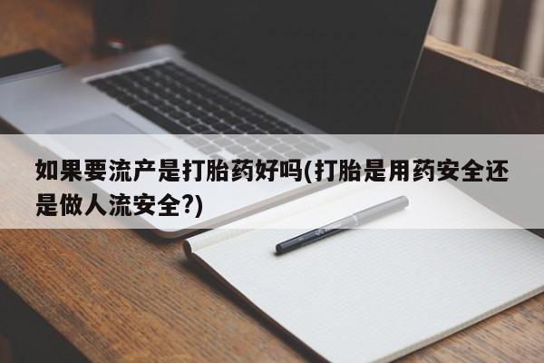 正品打胎药专卖微信如果要流产是打胎药好吗(打胎是用药安全还是做人流安全?)
