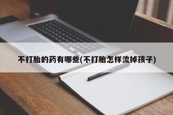 正品打胎药专卖微信不打胎的药有哪些(不打胎怎样流掉孩子)
