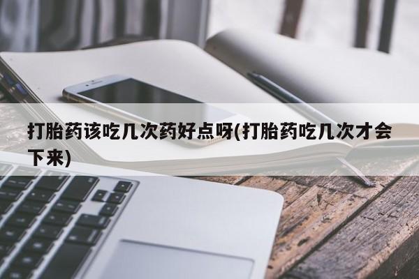 正品打胎药专卖微信打胎药该吃几次药好点呀(打胎药吃几次才会下来)