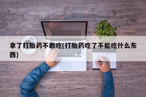 正品打胎药专卖微信拿了打胎药不敢吃(打胎药吃了不能吃什么东西)