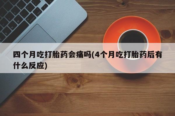 正品打胎药专卖微信四个月吃打胎药会痛吗(4个月吃打胎药后有什么反应)