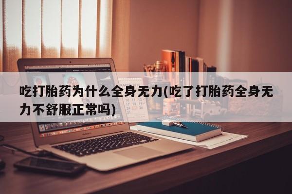 正品打胎药专卖微信吃打胎药为什么全身无力(吃了打胎药全身无力不舒服正常吗)