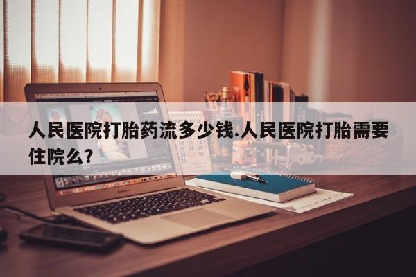 正品打胎药专卖微信人民医院打胎药流多少钱.人民医院打胎需要住院么？