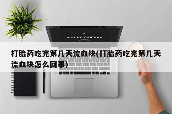 正品打胎药专卖微信打胎药吃完第几天流血块(打胎药吃完第几天流血块怎么回事)