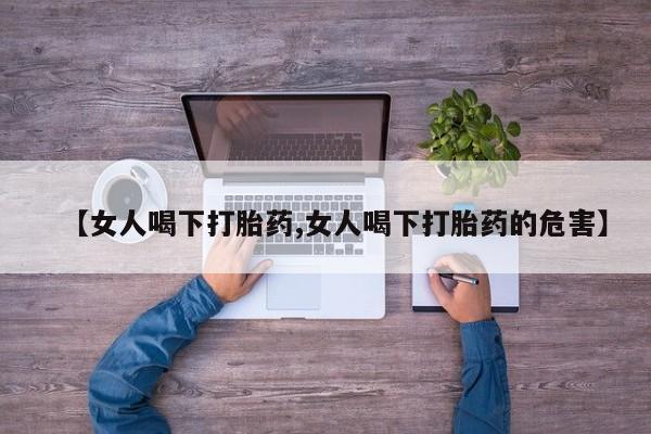 正品打胎药专卖微信【女人喝下打胎药,女人喝下打胎药的危害】