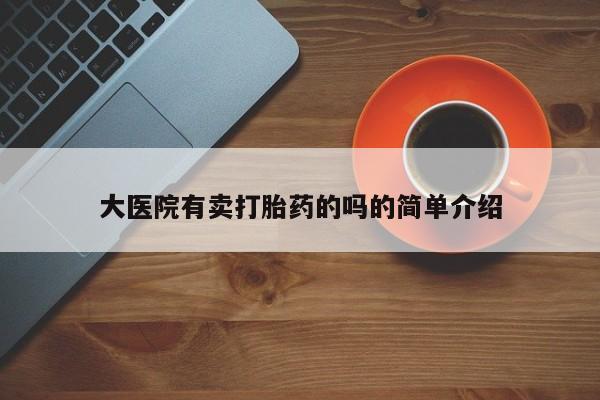 正品打胎药专卖微信大医院有卖打胎药的吗的简单介绍