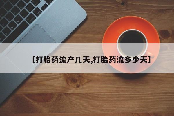 正品打胎药专卖微信【打胎药流产几天,打胎药流多少天】