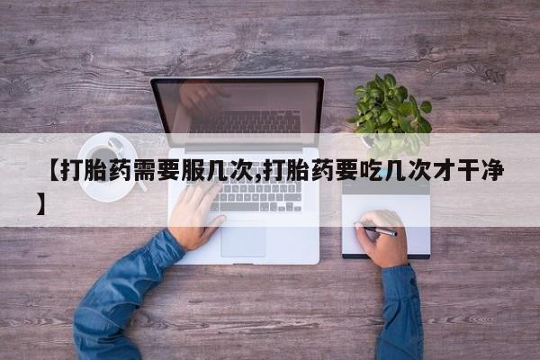 正品打胎药专卖微信【打胎药需要服几次,打胎药要吃几次才干净】