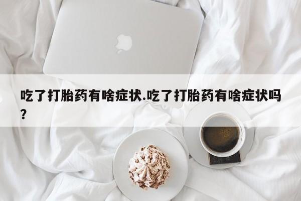 正品打胎药专卖微信吃了打胎药有啥症状.吃了打胎药有啥症状吗？