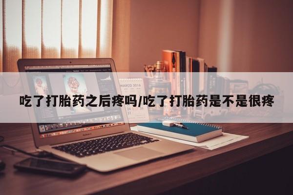 正品打胎药专卖微信吃了打胎药之后疼吗/吃了打胎药是不是很疼
