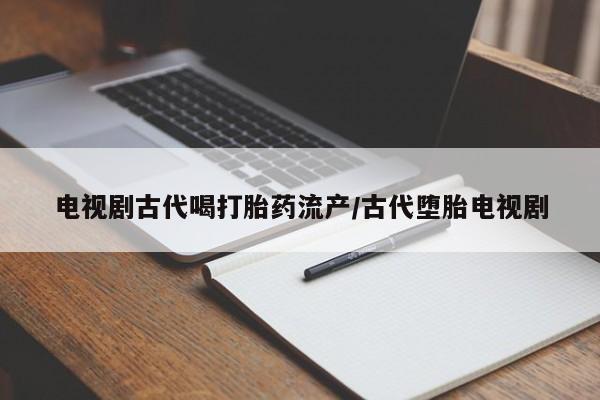 正品打胎药专卖微信电视剧古代喝打胎药流产/古代堕胎电视剧
