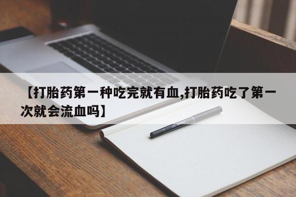 正品打胎药专卖微信【打胎药第一种吃完就有血,打胎药吃了第一次就会流血吗】