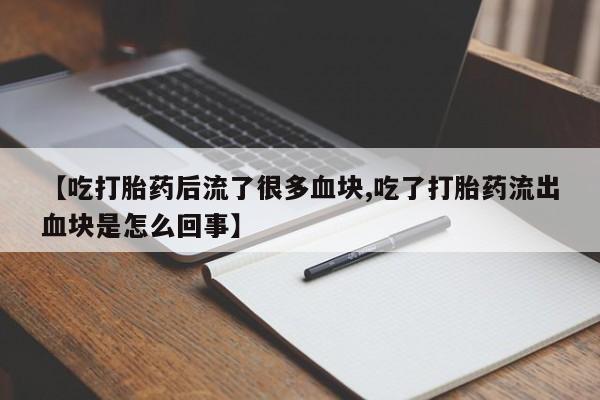 正品打胎药专卖微信【吃打胎药后流了很多血块,吃了打胎药流出血块是怎么回事】