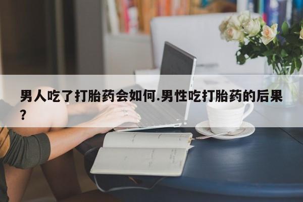 正品打胎药专卖微信男人吃了打胎药会如何.男性吃打胎药的后果？
