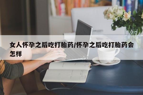 正品打胎药专卖微信女人怀孕之后吃打胎药/怀孕之后吃打胎药会怎样