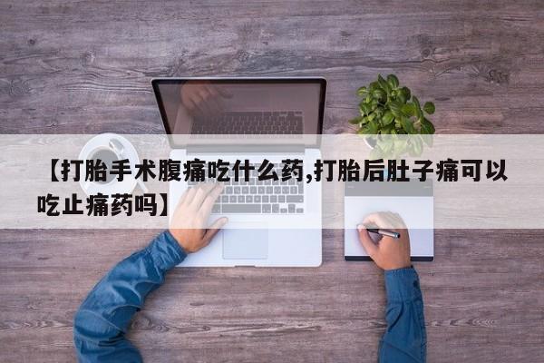 正品打胎药专卖微信【打胎手术腹痛吃什么药,打胎后肚子痛可以吃止痛药吗】