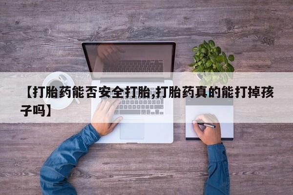 正品打胎药专卖微信【打胎药能否安全打胎,打胎药真的能打掉孩子吗】