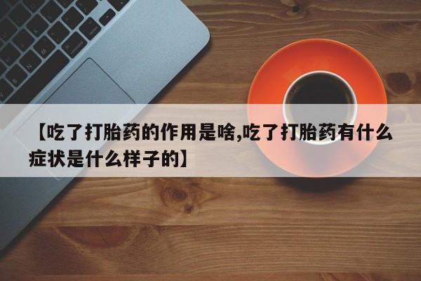 正品打胎药专卖微信【吃了打胎药的作用是啥,吃了打胎药有什么症状是什么样子的】