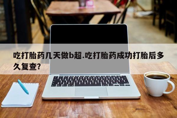 正品打胎药专卖微信吃打胎药几天做b超.吃打胎药成功打胎后多久复查？