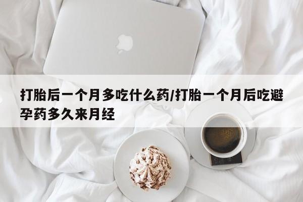 正品打胎药专卖微信打胎后一个月多吃什么药/打胎一个月后吃避孕药多久来月经