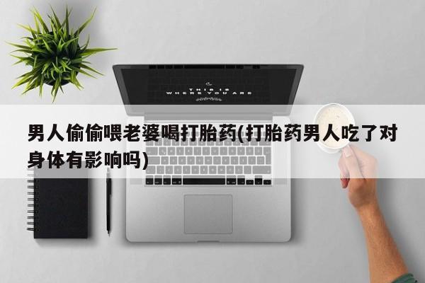 正品打胎药专卖微信男人偷偷喂老婆喝打胎药(打胎药男人吃了对身体有影响吗)
