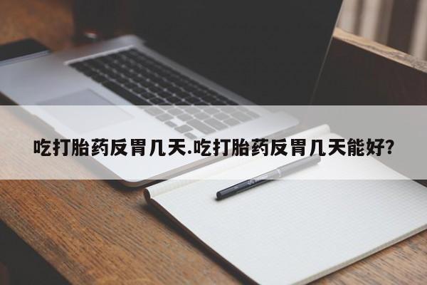 正品打胎药专卖微信吃打胎药反胃几天.吃打胎药反胃几天能好？