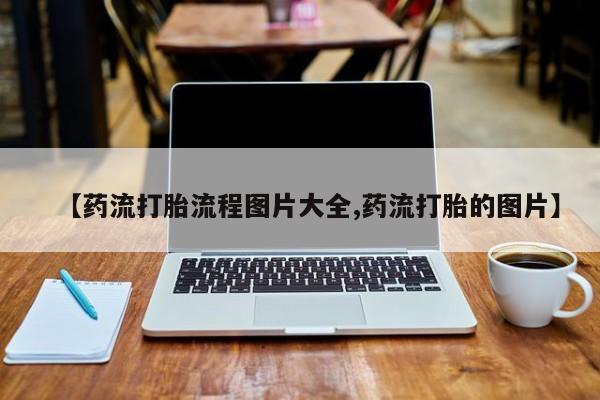 正品打胎药专卖微信【药流打胎流程图片大全,药流打胎的图片】