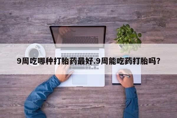 正品打胎药专卖微信9周吃哪种打胎药最好.9周能吃药打胎吗？