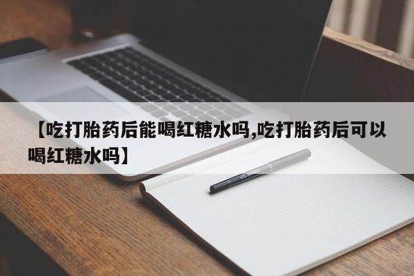 正品打胎药专卖微信【吃打胎药后能喝红糖水吗,吃打胎药后可以喝红糖水吗】
