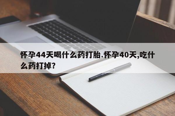 正品打胎药专卖微信怀孕44天喝什么药打胎.怀孕40天,吃什么药打掉？