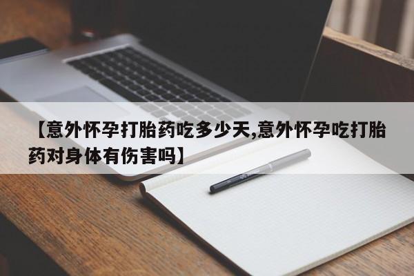 正品打胎药专卖微信【意外怀孕打胎药吃多少天,意外怀孕吃打胎药对身体有伤害吗】