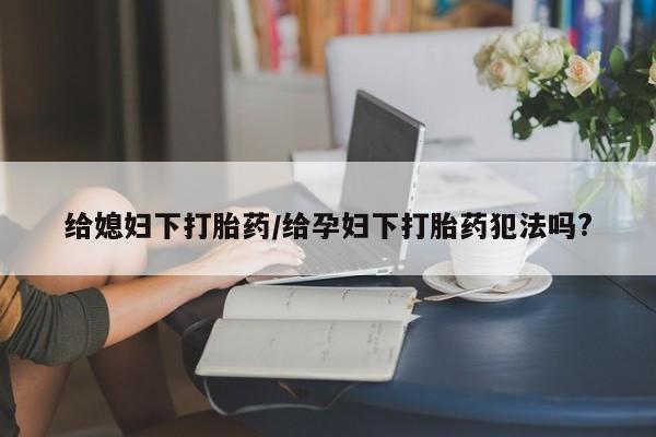 正品打胎药专卖微信给媳妇下打胎药/给孕妇下打胎药犯法吗?