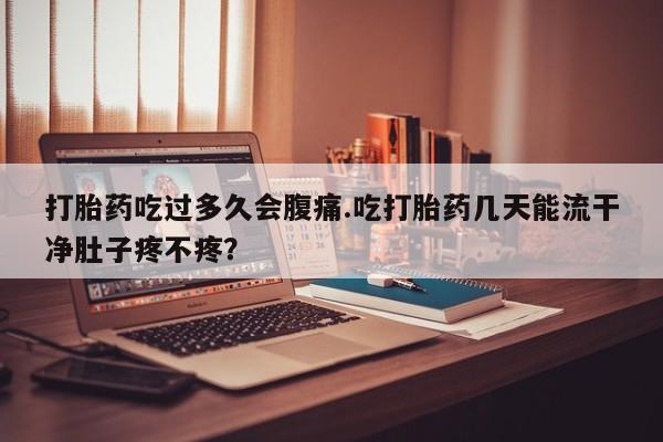 正品打胎药专卖微信打胎药吃过多久会腹痛.吃打胎药几天能流干净肚子疼不疼？
